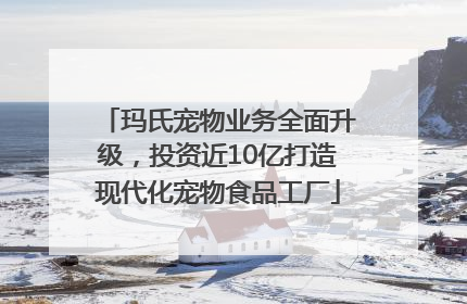 玛氏宠物业务全面升级，投资近10亿打造现代化宠物食品工厂
