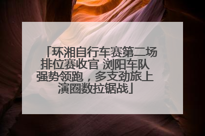 环湘自行车赛第二场排位赛收官 浏阳车队强势领跑，多支劲旅上演圈数拉锯战