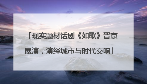 现实题材话剧《如歌》晋京展演，演绎城市与时代交响