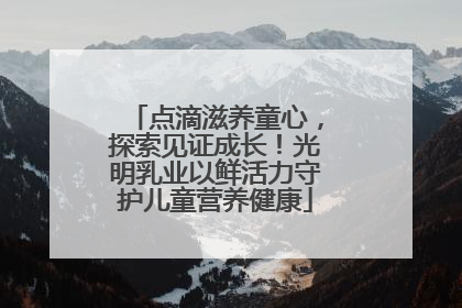 点滴滋养童心，探索见证成长！光明乳业以鲜活力守护儿童营养健康