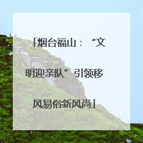 烟台福山：“文明迎亲队”引领移风易俗新风尚