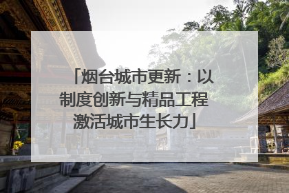 烟台城市更新：以制度创新与精品工程激活城市生长力
