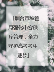 烟台市城管局强化市容秩序管理，全力守护高考考生逐梦