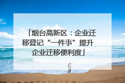 烟台高新区：企业迁移登记“一件事”提升企业迁移便利度