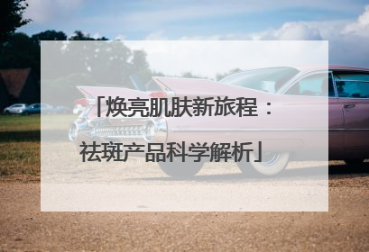 焕亮肌肤新旅程：祛斑产品科学解析