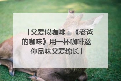 父爱似咖啡：《老爸的咖味》用一杯咖啡邀你品味父爱绵长