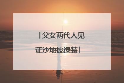 父女两代人见证沙地披绿装
