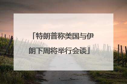特朗普称美国与伊朗下周将举行会谈