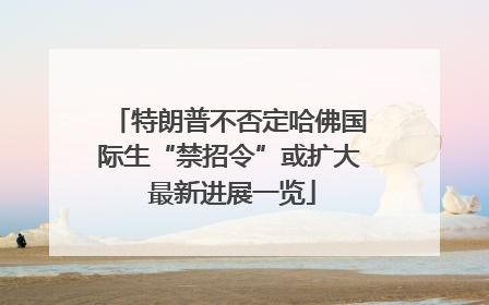 特朗普不否定哈佛国际生“禁招令”或扩大 最新进展一览