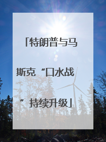 特朗普与马斯克“口水战”持续升级