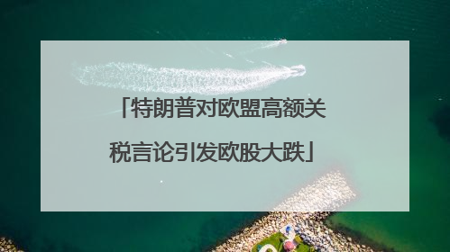 特朗普对欧盟高额关税言论引发欧股大跌