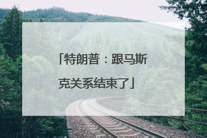 特朗普：跟马斯克关系结束了