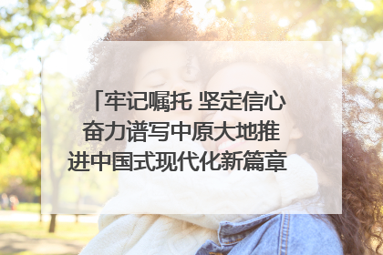 牢记嘱托 坚定信心 奋力谱写中原大地推进中国式现代化新篇章（六）河南绘就“行走河南·读懂中国”新画卷丨牢记嘱托谱新篇