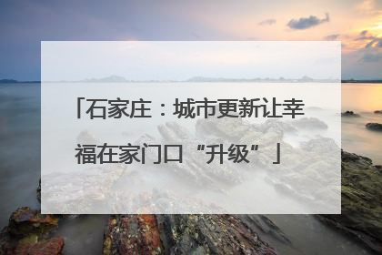 石家庄：城市更新让幸福在家门口“升级”