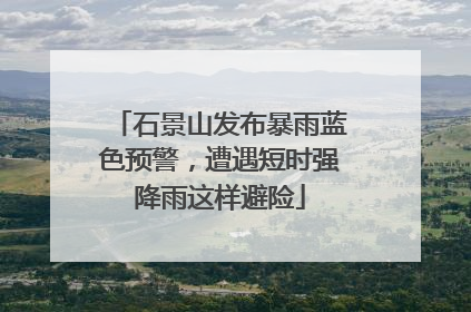 石景山发布暴雨蓝色预警，遭遇短时强降雨这样避险
