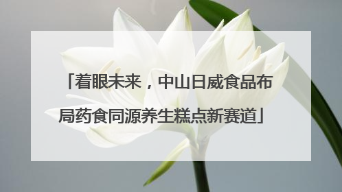着眼未来，中山日威食品布局药食同源养生糕点新赛道