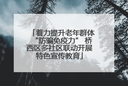 着力提升老年群体“防骗免疫力” 桥西区多社区联动开展特色宣传教育
