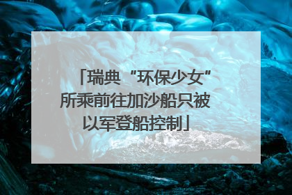 瑞典“环保少女”所乘前往加沙船只被以军登船控制