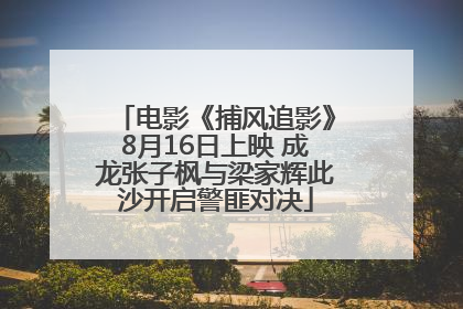 电影《捕风追影》8月16日上映 成龙张子枫与梁家辉此沙开启警匪对决