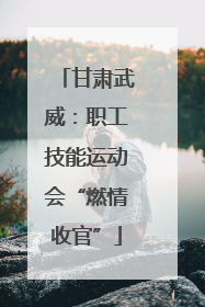 甘肃武威：职工技能运动会“燃情收官”