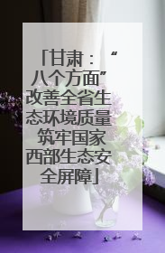 甘肃：“八个方面”改善全省生态环境质量 筑牢国家西部生态安全屏障