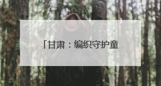 甘肃：编织守护童年的“暖心网”