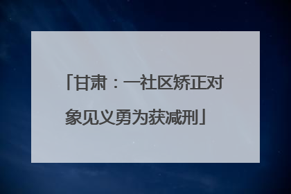 甘肃：一社区矫正对象见义勇为获减刑