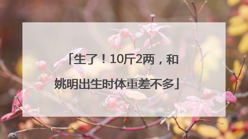 生了！10斤2两，和姚明出生时体重差不多