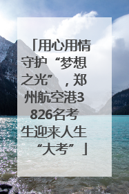 用心用情守护“梦想之光”，郑州航空港3826名考生迎来人生“大考”