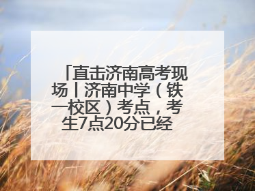 直击济南高考现场丨济南中学（铁一校区）考点，考生7点20分已经开始进场
