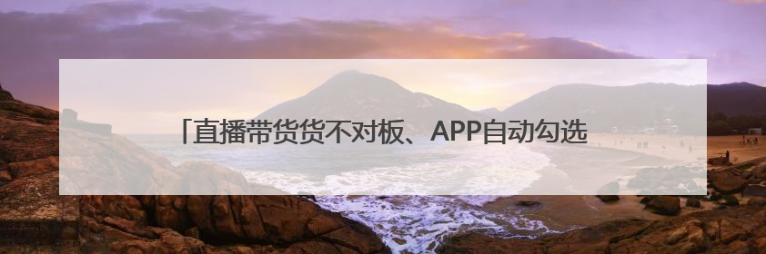 直播带货货不对板、APP自动勾选隐私政策 最高法发布网络消费案例