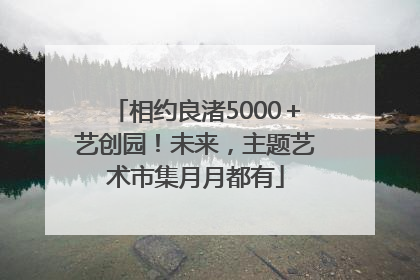 相约良渚5000＋艺创园！未来，主题艺术市集月月都有