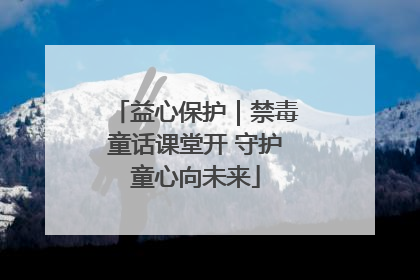 益心保护｜禁毒童话课堂开 守护童心向未来
