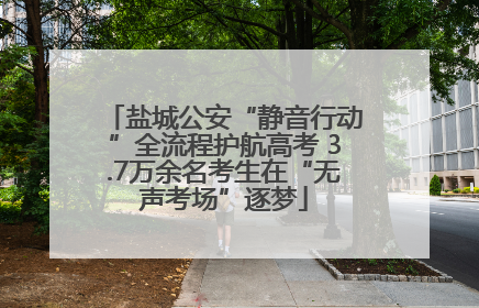 盐城公安“静音行动”全流程护航高考 3.7万余名考生在“无声考场”逐梦