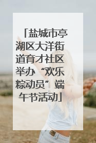 盐城市亭湖区大洋街道育才社区举办“欢乐粽动员”端午节活动