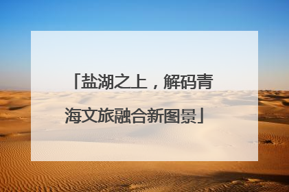 盐湖之上，解码青海文旅融合新图景