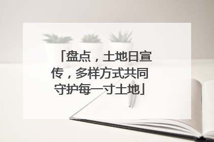 盘点，土地日宣传，多样方式共同守护每一寸土地