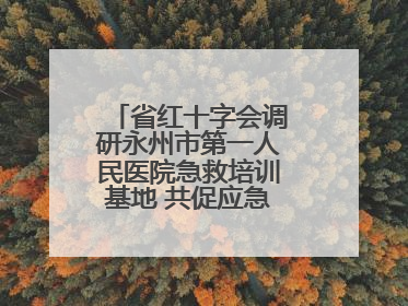 省红十字会调研永州市第一人民医院急救培训基地 共促应急救护事业发展