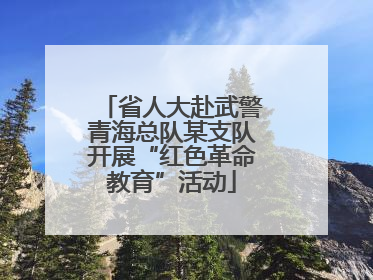 省人大赴武警青海总队某支队开展“红色革命教育”活动