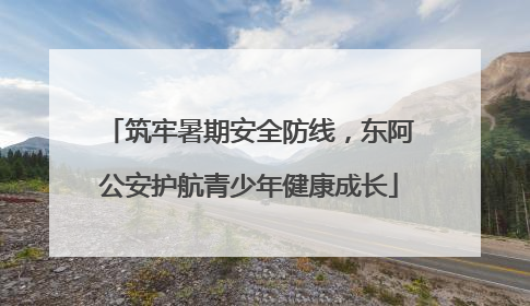 筑牢暑期安全防线，东阿公安护航青少年健康成长