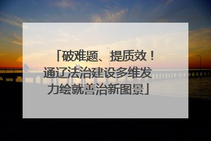 破难题、提质效！通辽法治建设多维发力绘就善治新图景