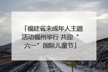 福建省未成年人主题活动福州举行 共迎“六一”国际儿童节