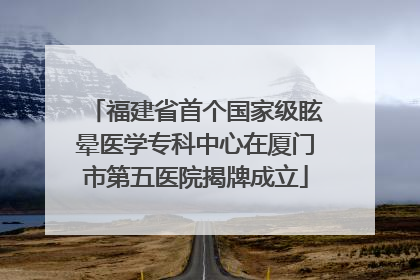 福建省首个国家级眩晕医学专科中心在厦门市第五医院揭牌成立
