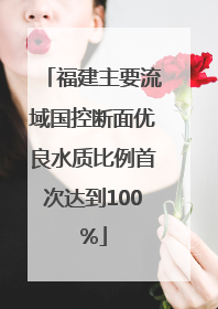 福建主要流域国控断面优良水质比例首次达到100%