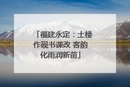 福建永定：土楼作砚书课改 客韵化雨润新苗