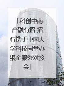 科创中南 产融有招 招行携手中南大学科技园举办银企服务对接会