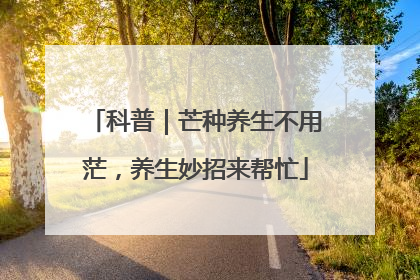 科普｜芒种养生不用茫，养生妙招来帮忙