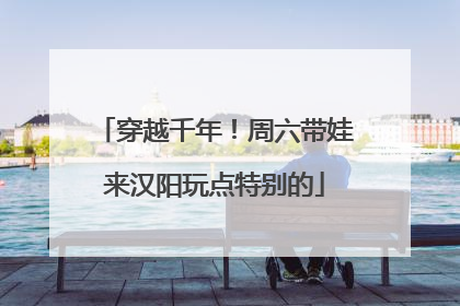 穿越千年！周六带娃来汉阳玩点特别的