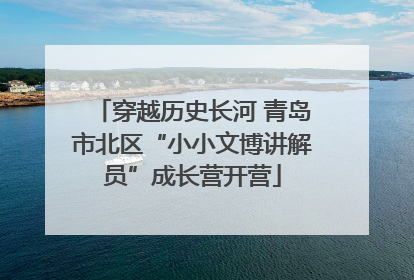 穿越历史长河 青岛市北区“小小文博讲解员”成长营开营