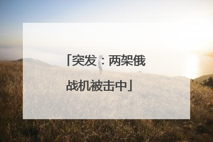 突发：两架俄战机被击中